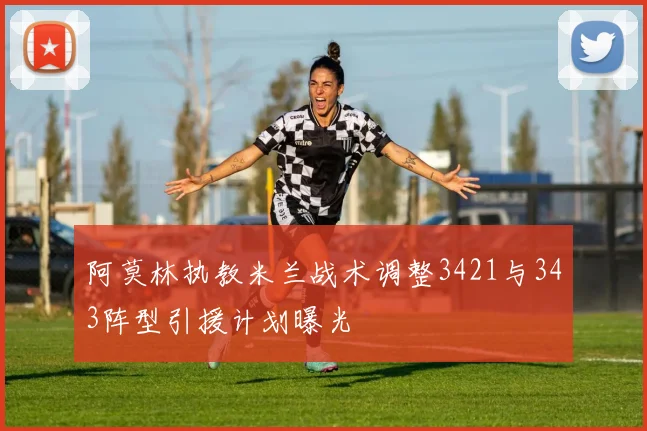 阿莫林执教米兰战术调整3421与343阵型引援计划曝光