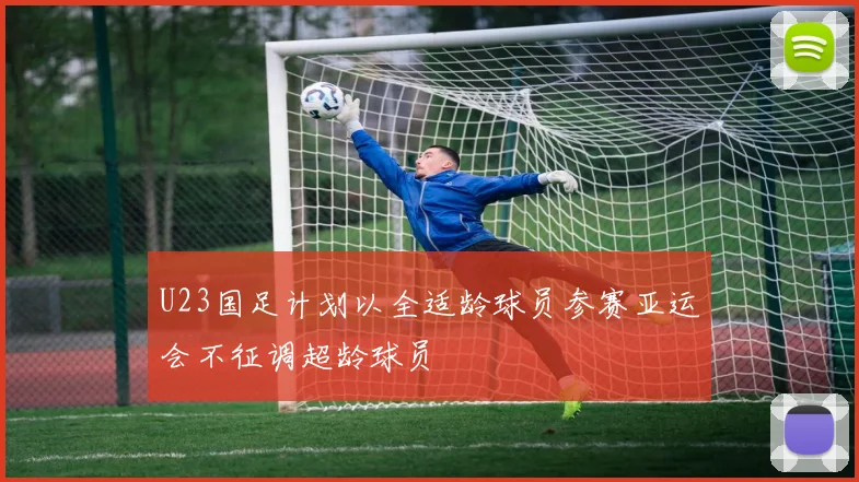 U23国足计划以全适龄球员参赛亚运会不征调超龄球员