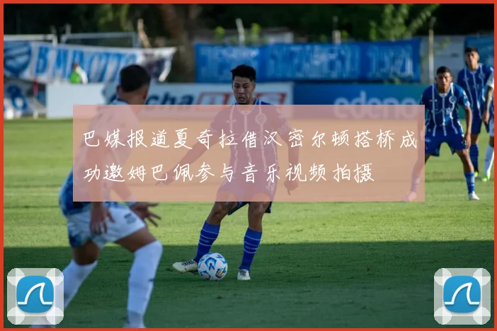 巴媒报道夏奇拉借汉密尔顿搭桥成功邀姆巴佩参与音乐视频拍摄