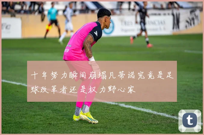 十年努力瞬间崩塌凡蒂诺究竟是足球改革者还是权力野心家