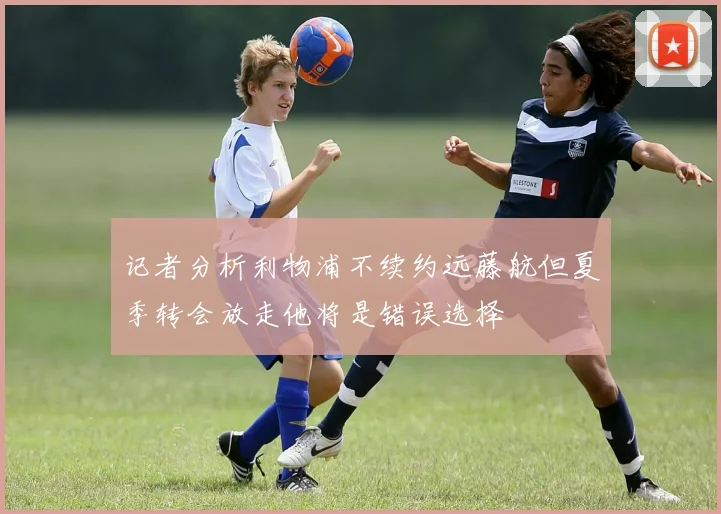 记者分析利物浦不续约远藤航但夏季转会放走他将是错误选择