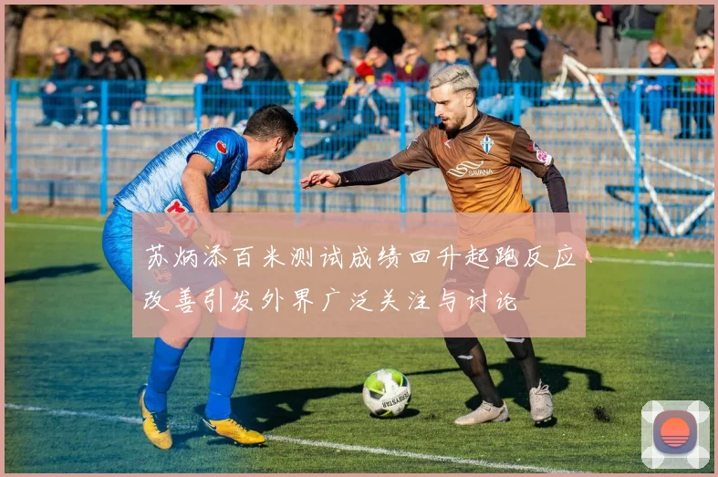 苏炳添百米测试成绩回升起跑反应改善引发外界广泛关注与讨论