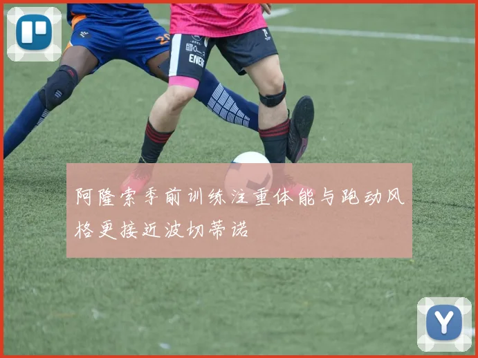 阿隆索季前训练注重体能与跑动风格更接近波切蒂诺