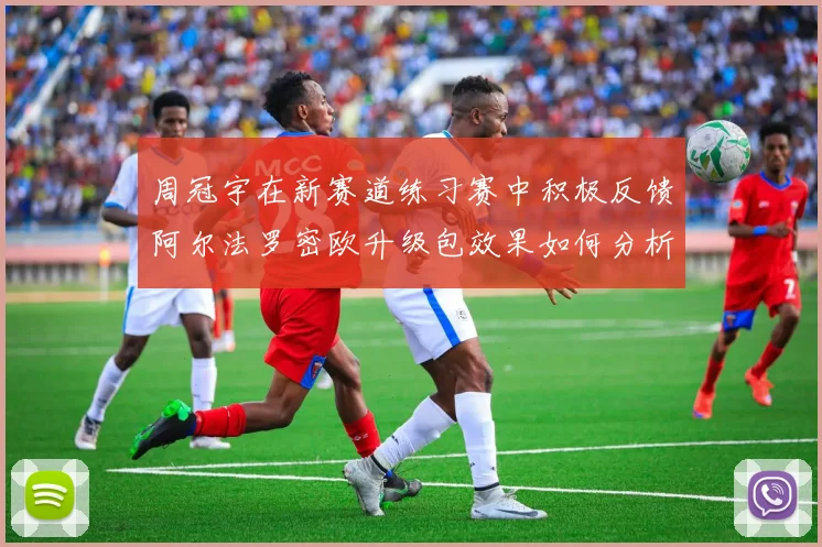 周冠宇在新赛道练习赛中积极反馈阿尔法罗密欧升级包效果如何分析